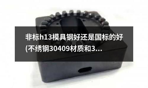 非標h13模具鋼好還是國標的好(不繡鋼30409材質和32168材質焊接用什么焊條？)
