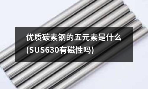 優質碳素鋼的五元素是什么(SUS630有磁性嗎)