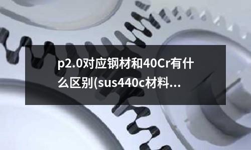 p2.0對應鋼材和40Cr有什么區別(sus440c材料熱處理什么價格)