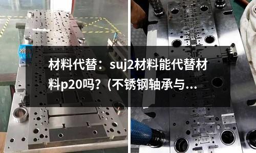 材料代替:suj2材料能代替材料p20嗎?(不銹鋼軸承與軸承鋼軸承有什么區(qū)別,用途有什么不同)