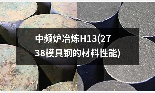 中頻爐冶煉H13(2738模具鋼的材料性能)
