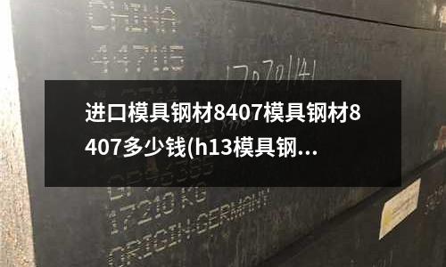 進口模具鋼材8407模具鋼材8407多少錢(h13模具鋼熱處理需要幾度)