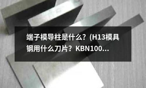 端子模導柱是什么？(H13模具鋼用什么刀片？KBN100壽命怎么樣？)