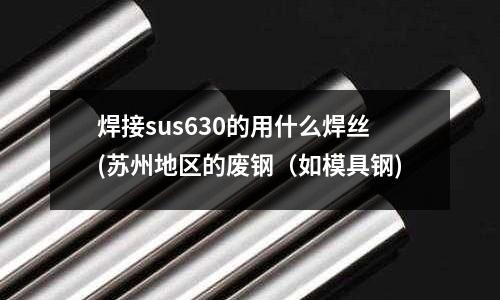 焊接sus630的用什么焊絲(蘇州地區的廢鋼(如模具鋼)