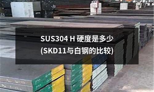 SUS304 H 硬度是多少(SKD11與白鋼的比較)