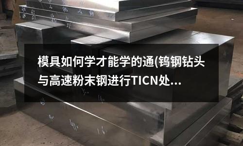 模具如何學(xué)才能學(xué)的通(鎢鋼鉆頭與高速粉末鋼進(jìn)行TICN處理的鉆頭哪種硬度更大)