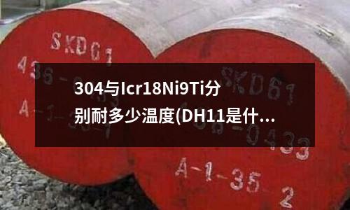 304與Icr18Ni9Ti分別耐多少溫度(DH11是什么模具鋼？)