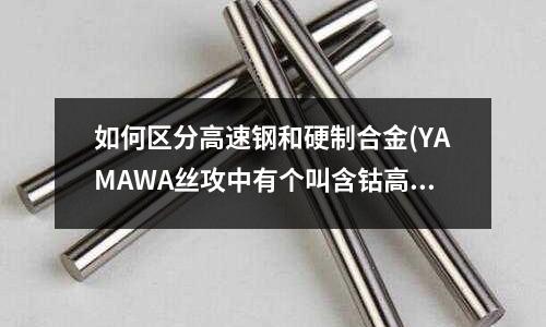 如何區(qū)分高速鋼和硬制合金(YAMAWA絲攻中有個(gè)叫含鈷高速鋼材那個(gè)含鈷鈷是什么？)