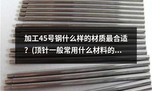 加工45號(hào)鋼什么樣的材質(zhì)最合適？(頂針一般常用什么材料的)