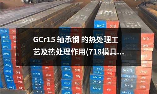 GCr15 軸承鋼 的熱處理工藝及熱處理作用(718模具鋼特性)