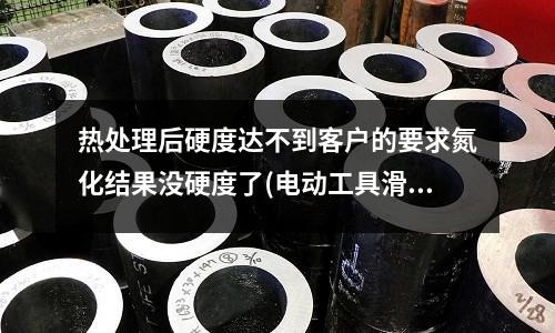 熱處理后硬度達不到客戶的要求氮化結果沒硬度了(電動工具滑動軸承用材料是？)