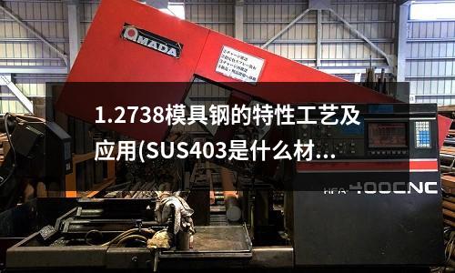 1.2738模具鋼的特性工藝及應用(SUS403是什么材料對應國內(nèi)什么牌號)