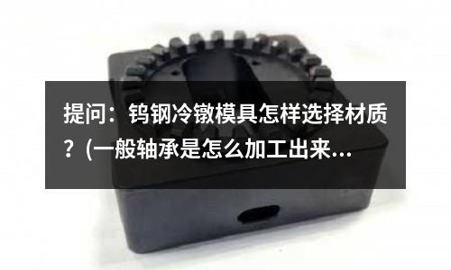 提問(wèn)：鎢鋼冷鐓模具怎樣選擇材質(zhì)？(一般軸承是怎么加工出來(lái)的求詳細(xì)的工藝流程)
