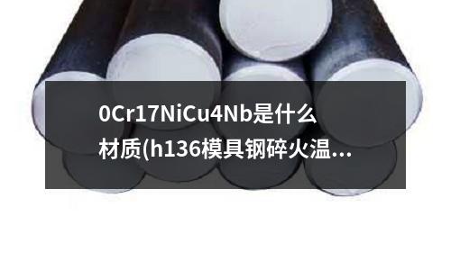 0Cr17NiCu4Nb是什么材質(zhì)(h136模具鋼碎火溫度是攝氏多少度)