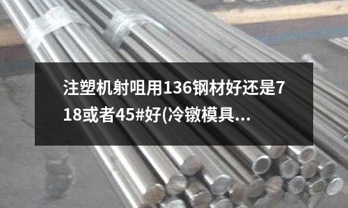 注塑機射咀用136鋼材好還是718或者45#好(冷鐓模具材料為什么選用SKD61)