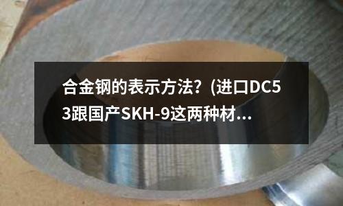 合金鋼的表示方法?(進(jìn)口DC53跟國(guó)產(chǎn)SKH-9這兩種材料用作冷沖模哪種性能更好)