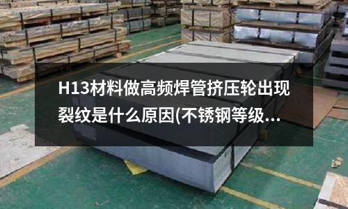 H13材料做高頻焊管擠壓輪出現(xiàn)裂紋是什么原因(不銹鋼等級分類。急)