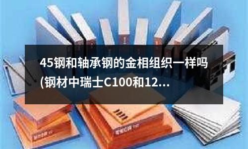 45鋼和軸承鋼的金相組織一樣嗎(鋼材中瑞士C100和12C27和dc53做刀哪個好)