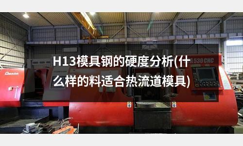 H13模具鋼的硬度分析(什么樣的料適合熱流道模具)