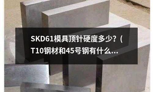 SKD61模具頂針硬度多少？(T10鋼材和45號(hào)鋼有什么區(qū)別？)