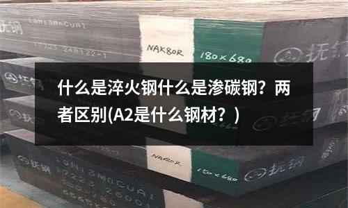 什么是淬火鋼什么是滲碳鋼?兩者區(qū)別(A2是什么鋼材?)