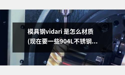 模具鋼vidari 是怎么材質(zhì)(現(xiàn)在要一些904L不銹鋼、630不銹鋼、416不銹鋼)