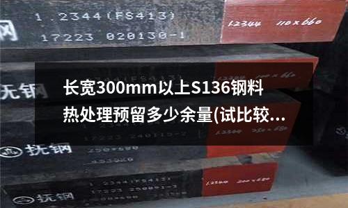 長寬300mm以上S136鋼料熱處理預留多少余量(試比較高速鋼和硬質合金的優缺點、區別)