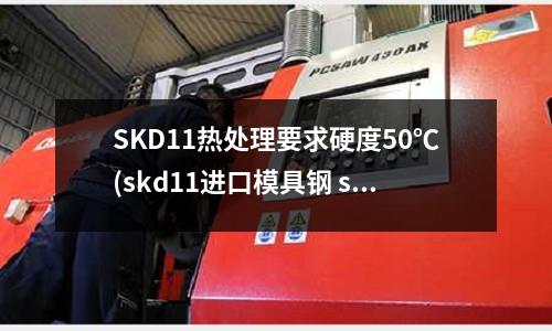 SKD11熱處理要求硬度50℃(skd11進(jìn)口模具鋼 skd11密度)