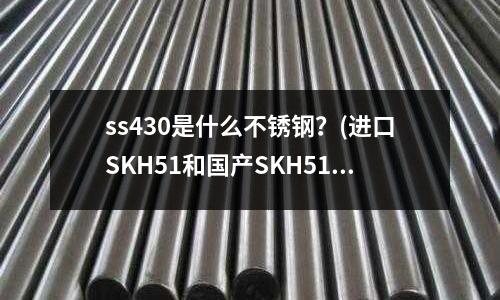 ss430是什么不銹鋼？(進口SKH51和國產SKH51在材料性能上有什么區別)