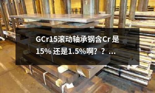 GCr15滾動軸承鋼含Cr 是15% 還是1.5%啊？？(塑料模具鋼718HH和618HH的區(qū)別？)