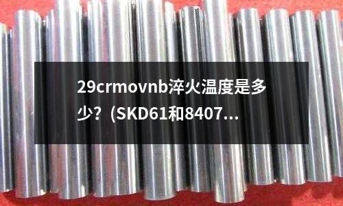 29crmovnb淬火溫度是多少?(SKD61和8407這兩種鋼材哪個要好些)