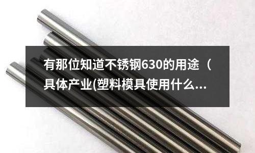 有那位知道不銹鋼630的用途(具體產業(塑料模具使用什么鋼材做的產品黑又亮)