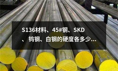 S136材料、45#鋼、SKD、 鎢鋼、白鋼的硬度各多少?(0Cr18mo2是什么牌號的不銹鋼)
