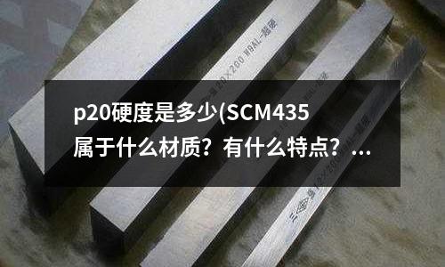 p20硬度是多少(SCM435屬于什么材質(zhì)？有什么特點？)