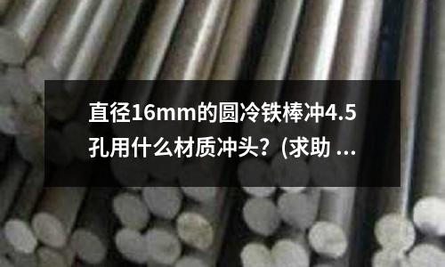 直徑16mm的圓冷鐵棒沖4.5孔用什么材質(zhì)沖頭？(求助 17-7PH熱處理工藝)