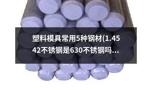 塑料模具常用5種鋼材(1.4542不銹鋼是630不銹鋼嗎)