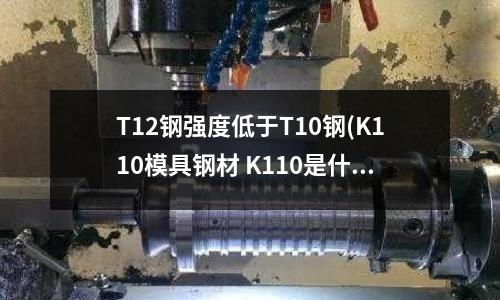 T12鋼強度低于T10鋼(K110模具鋼材 K110是什么材質(zhì))