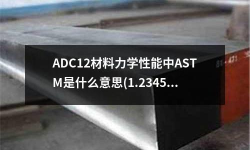ADC12材料力學(xué)性能中ASTM是什么意思(1.2345是什么材料)