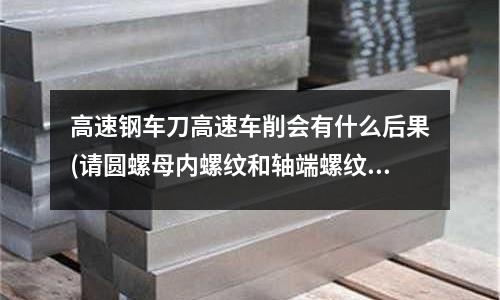 高速鋼車刀高速車削會有什么后果(請圓螺母內螺紋和軸端螺紋的制作檢驗標準)