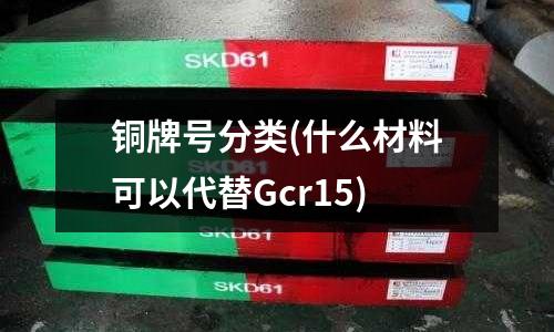 銅牌號(hào)分類(lèi)(什么材料可以代替Gcr15)