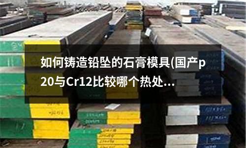 如何鑄造鉛墜的石膏模具(國產p20與Cr12比較哪個熱處理變形大)