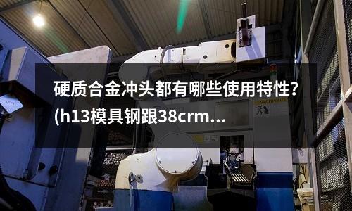 硬質合金沖頭都有哪些使用特性？(h13模具鋼跟38crmoal哪種耐腐蝕)