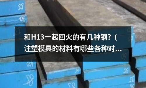 和H13一起回火的有幾種鋼?(注塑模具的材料有哪些各種對應哪中原料。)