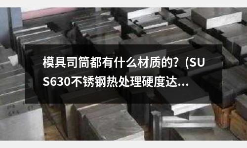 模具司筒都有什么材質的？(SUS630不銹鋼熱處理硬度達多少HRC)