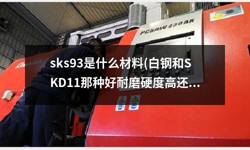 sks93是什么材料(白鋼和SKD11那種好耐磨硬度高還有一定的韌性)