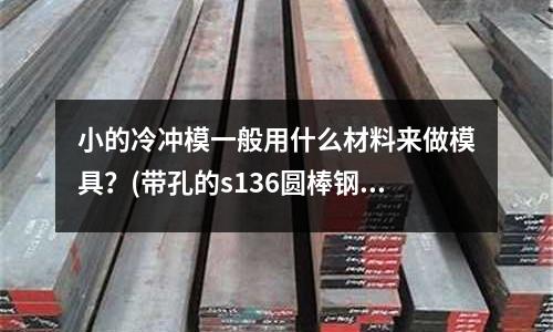 小的冷沖模一般用什么材料來做模具?(帶孔的s136圓棒鋼材)