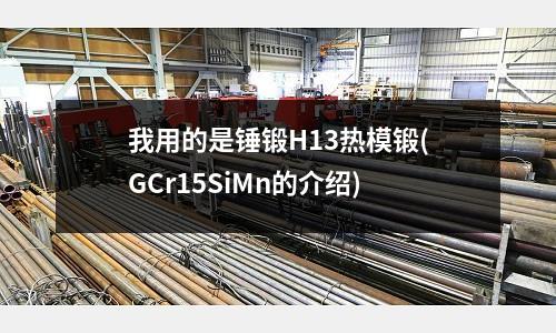 我用的是錘鍛H13熱模鍛(GCr15SiMn的介紹)