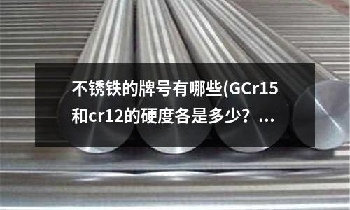不銹鐵的牌號有哪些(GCr15和cr12的硬度各是多少？告訴我下)