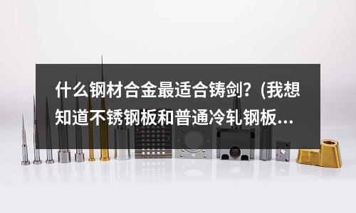 什么鋼材合金最適合鑄劍?(我想知道不銹鋼板和普通冷軋鋼板哪個(gè)的延伸率較大?)