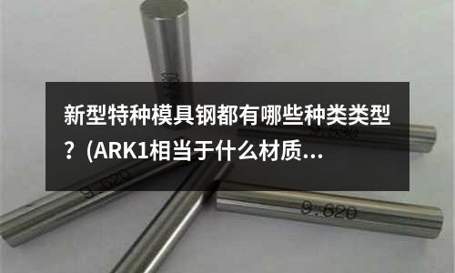 新型特種模具鋼都有哪些種類類型？(ARK1相當于什么材質)